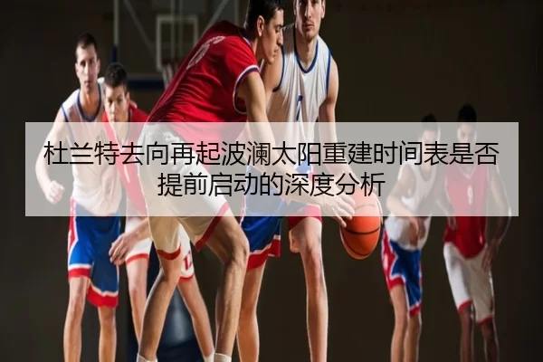 杜兰特去向再起波澜太阳重建时间表是否提前启动的深度分析