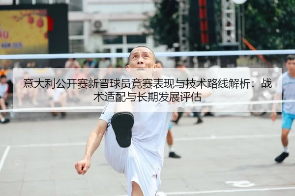 意大利公开赛新晋球员竞赛表现与技术路线解析：战术适配与长期发展评估