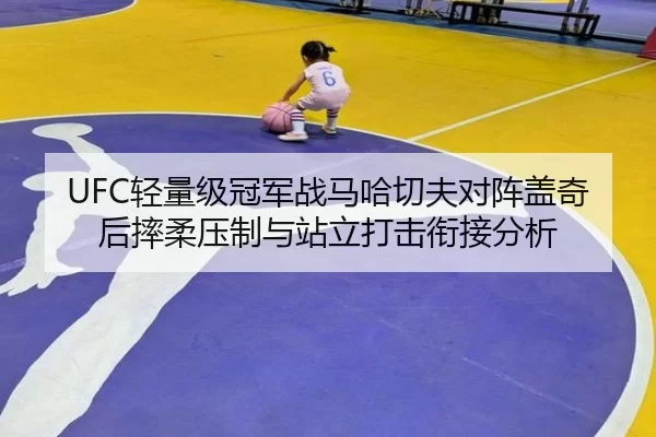 UFC轻量级冠军战马哈切夫对阵盖奇后摔柔压制与站立打击衔接分析